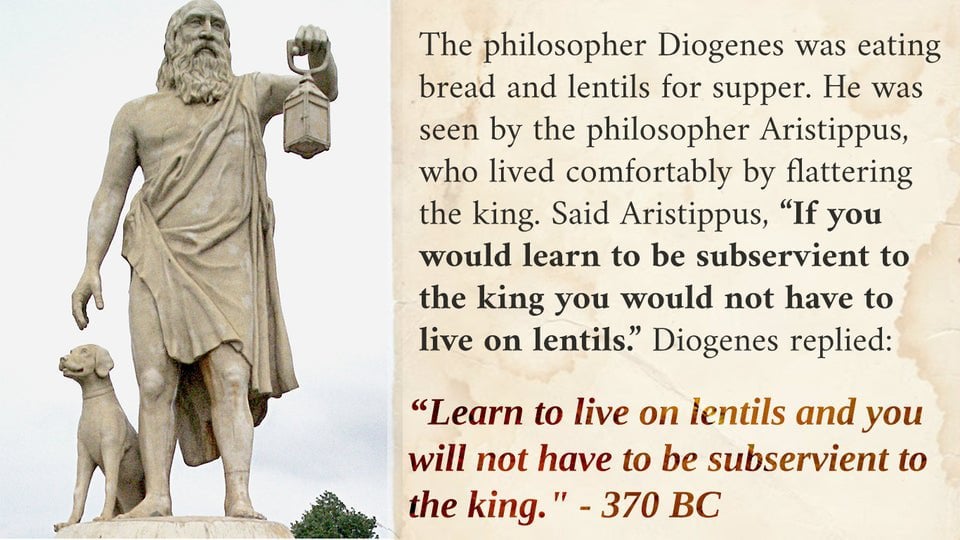 A quote from the ancient-philosopher, Diogenes. If you learn to live on lentils you will not have to be subservient to the king.